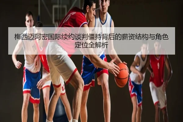 梅西迈阿密国际续约谈判僵持背后的薪资结构与角色定位全解析