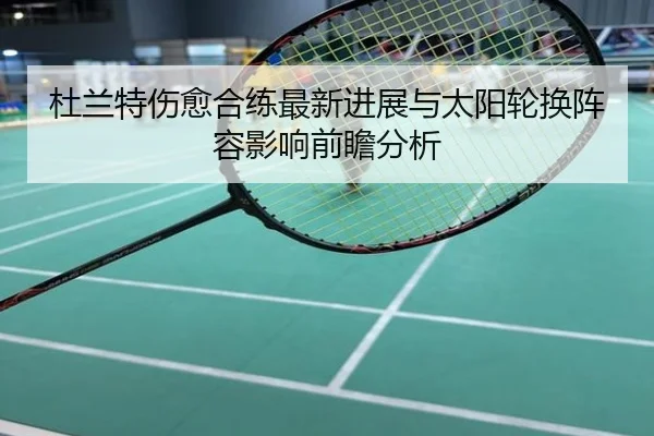 杜兰特伤愈合练最新进展与太阳轮换阵容影响前瞻分析