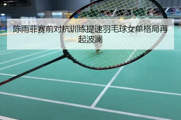 陈雨菲赛前对抗训练提速羽毛球女单格局再起波澜
