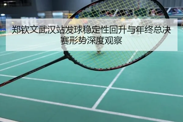 郑钦文武汉站发球稳定性回升与年终总决赛形势深度观察