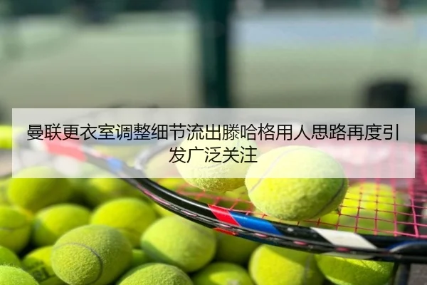 曼联更衣室调整细节流出滕哈格用人思路再度引发广泛关注